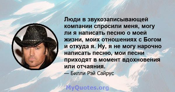 Люди в звукозаписывающей компании спросили меня, могу ли я написать песню о моей жизни, моих отношениях с Богом и откуда я. Ну, я не могу нарочно написать песню, мои песни приходят в момент вдохновения или отчаяния.