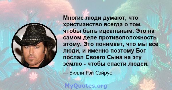 Многие люди думают, что христианство всегда о том, чтобы быть идеальным. Это на самом деле противоположность этому. Это понимает, что мы все люди, и именно поэтому Бог послал Своего Сына на эту землю - чтобы спасти