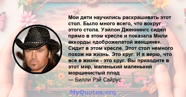 Мои дети научились раскрашивать этот стол. Было много всего, что вокруг этого стола. Уэйлон Дженнингс сидел прямо в этом кресле и показала Мили аккорды «доброжелатой женщине». Сидит в этом кресле. Этот стол немного