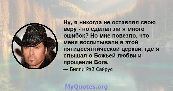 Ну, я никогда не оставлял свою веру - но сделал ли я много ошибок? Но мне повезло, что меня воспитывали в этой пятидесятнической церкви, где я слышал о Божьей любви и прощении Бога.