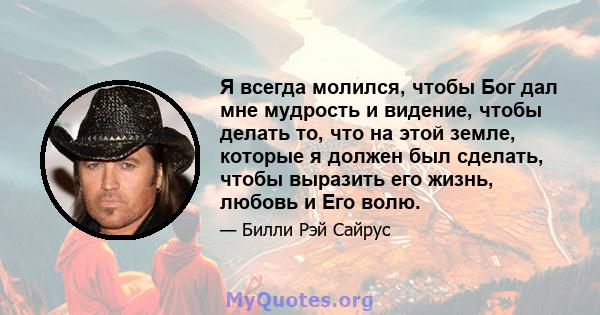 Я всегда молился, чтобы Бог дал мне мудрость и видение, чтобы делать то, что на этой земле, которые я должен был сделать, чтобы выразить его жизнь, любовь и Его волю.