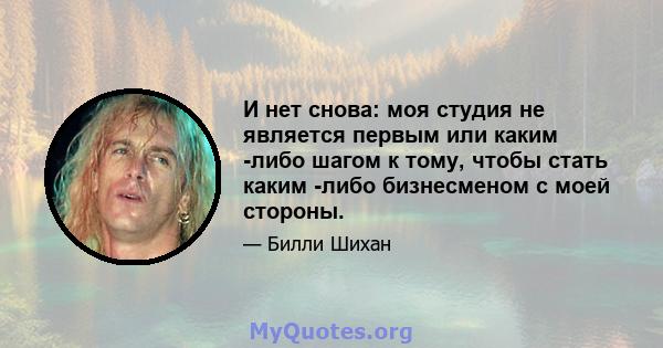 И нет снова: моя студия не является первым или каким -либо шагом к тому, чтобы стать каким -либо бизнесменом с моей стороны.