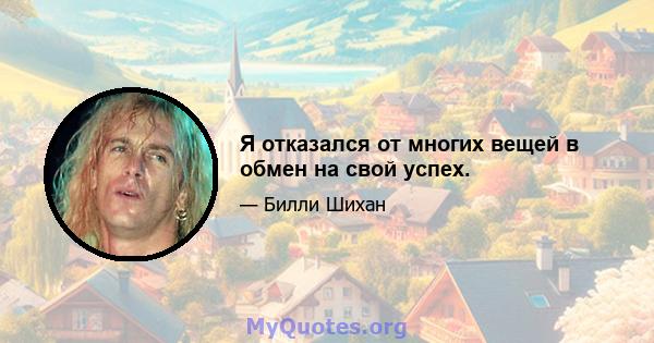 Я отказался от многих вещей в обмен на свой успех.