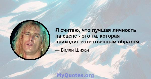 Я считаю, что лучшая личность на сцене - это та, которая приходит естественным образом.