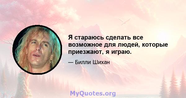 Я стараюсь сделать все возможное для людей, которые приезжают, я играю.