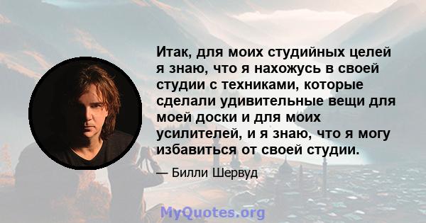 Итак, для моих студийных целей я знаю, что я нахожусь в своей студии с техниками, которые сделали удивительные вещи для моей доски и для моих усилителей, и я знаю, что я могу избавиться от своей студии.