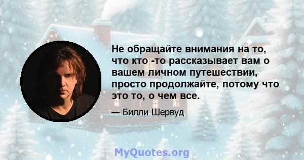 Не обращайте внимания на то, что кто -то рассказывает вам о вашем личном путешествии, просто продолжайте, потому что это то, о чем все.