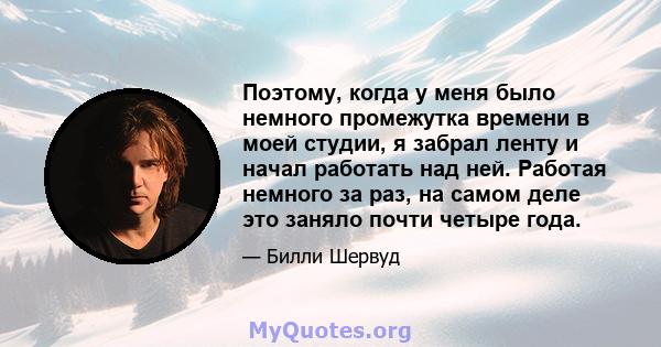 Поэтому, когда у меня было немного промежутка времени в моей студии, я забрал ленту и начал работать над ней. Работая немного за раз, на самом деле это заняло почти четыре года.