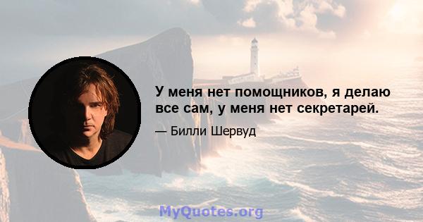 У меня нет помощников, я делаю все сам, у меня нет секретарей.