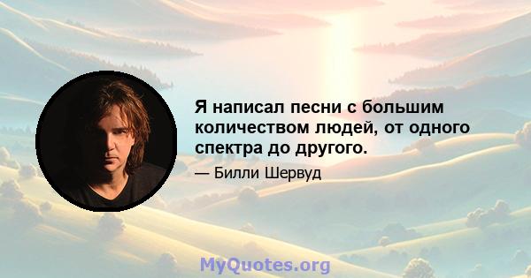 Я написал песни с большим количеством людей, от одного спектра до другого.