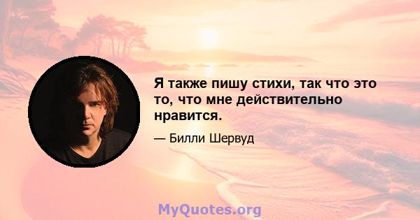 Я также пишу стихи, так что это то, что мне действительно нравится.