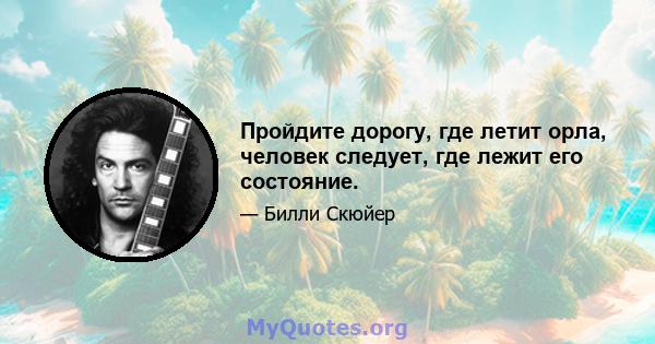 Пройдите дорогу, где летит орла, человек следует, где лежит его состояние.