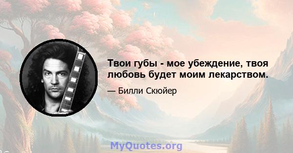 Твои губы - мое убеждение, твоя любовь будет моим лекарством.