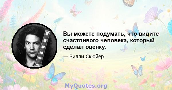 Вы можете подумать, что видите счастливого человека, который сделал оценку.