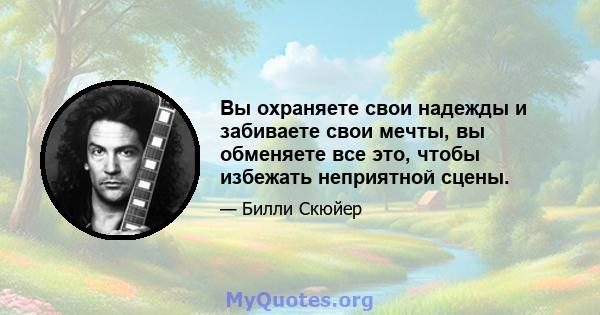 Вы охраняете свои надежды и забиваете свои мечты, вы обменяете все это, чтобы избежать неприятной сцены.