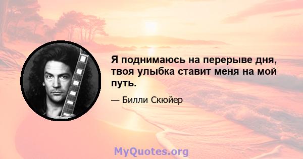 Я поднимаюсь на перерыве дня, твоя улыбка ставит меня на мой путь.