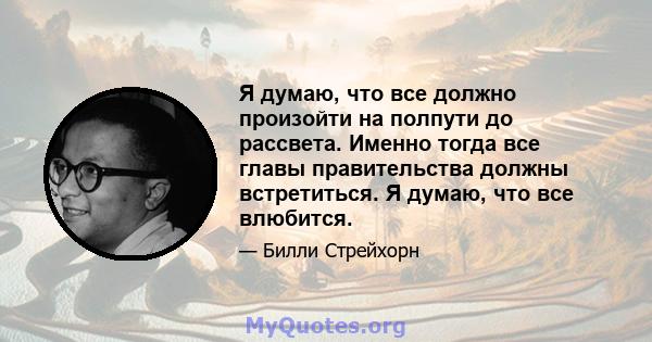 Я думаю, что все должно произойти на полпути до рассвета. Именно тогда все главы правительства должны встретиться. Я думаю, что все влюбится.