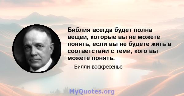 Библия всегда будет полна вещей, которые вы не можете понять, если вы не будете жить в соответствии с теми, кого вы можете понять.