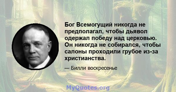 Бог Всемогущий никогда не предполагал, чтобы дьявол одержал победу над церковью. Он никогда не собирался, чтобы салоны проходили грубое из-за христианства.