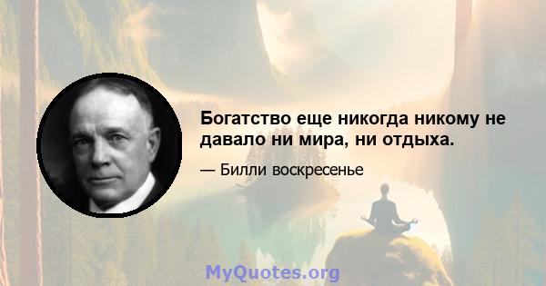 Богатство еще никогда никому не давало ни мира, ни отдыха.