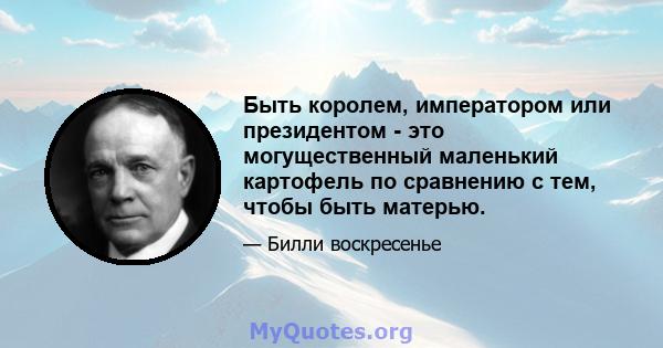 Быть королем, императором или президентом - это могущественный маленький картофель по сравнению с тем, чтобы быть матерью.