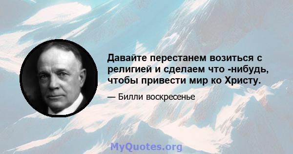 Давайте перестанем возиться с религией и сделаем что -нибудь, чтобы привести мир ко Христу.