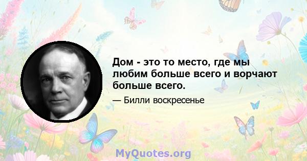 Дом - это то место, где мы любим больше всего и ворчают больше всего.