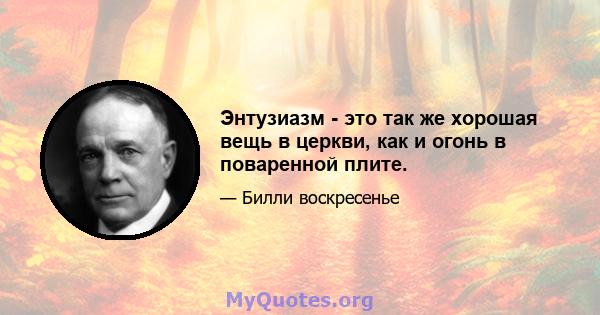 Энтузиазм - это так же хорошая вещь в церкви, как и огонь в поваренной плите.