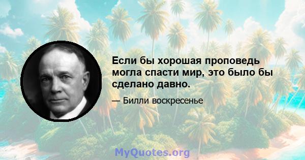 Если бы хорошая проповедь могла спасти мир, это было бы сделано давно.