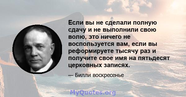 Если вы не сделали полную сдачу и не выполнили свою волю, это ничего не воспользуется вам, если вы реформируете тысячу раз и получите свое имя на пятьдесят церковных записях.