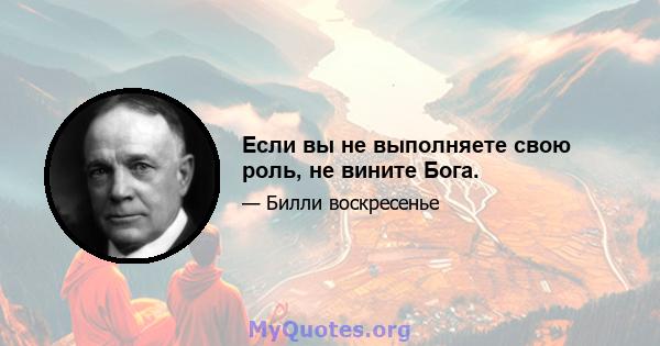 Если вы не выполняете свою роль, не вините Бога.