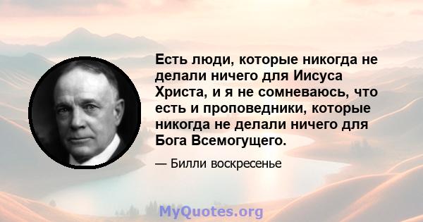 Есть люди, которые никогда не делали ничего для Иисуса Христа, и я не сомневаюсь, что есть и проповедники, которые никогда не делали ничего для Бога Всемогущего.