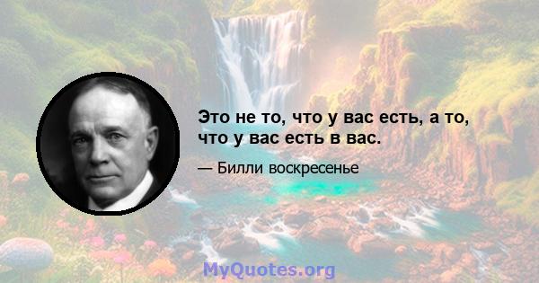 Это не то, что у вас есть, а то, что у вас есть в вас.