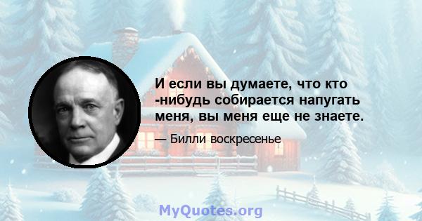 И если вы думаете, что кто -нибудь собирается напугать меня, вы меня еще не знаете.