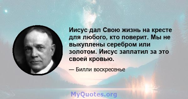 Иисус дал Свою жизнь на кресте для любого, кто поверит. Мы не выкуплены серебром или золотом. Иисус заплатил за это своей кровью.