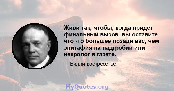 Живи так, чтобы, когда придет финальный вызов, вы оставите что -то большее позади вас, чем эпитафия на надгробии или некролог в газете.