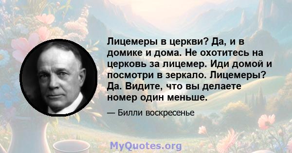 Лицемеры в церкви? Да, и в домике и дома. Не охотитесь на церковь за лицемер. Иди домой и посмотри в зеркало. Лицемеры? Да. Видите, что вы делаете номер один меньше.