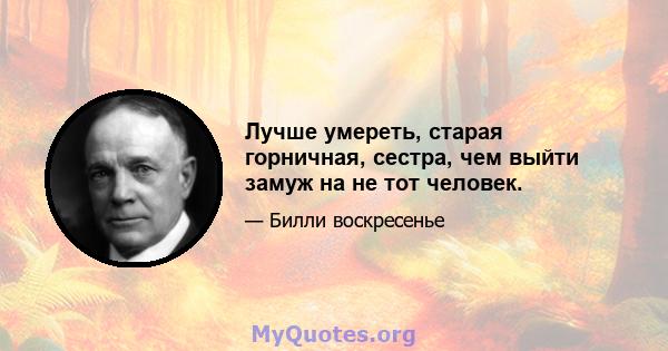 Лучше умереть, старая горничная, сестра, чем выйти замуж на не тот человек.