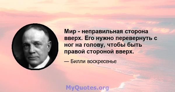 Мир - неправильная сторона вверх. Его нужно перевернуть с ног на голову, чтобы быть правой стороной вверх.