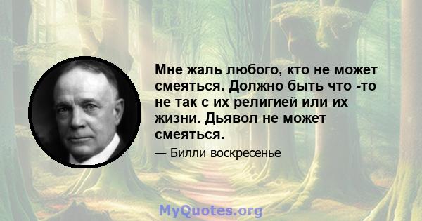 Мне жаль любого, кто не может смеяться. Должно быть что -то не так с их религией или их жизни. Дьявол не может смеяться.