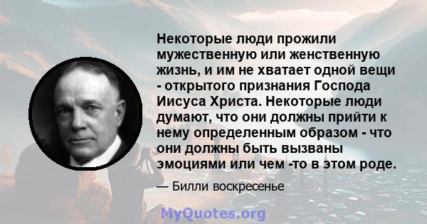 Некоторые люди прожили мужественную или женственную жизнь, и им не хватает одной вещи - открытого признания Господа Иисуса Христа. Некоторые люди думают, что они должны прийти к нему определенным образом - что они