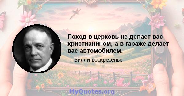 Поход в церковь не делает вас христианином, а в гараже делает вас автомобилем.