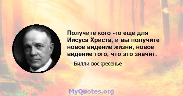 Получите кого -то еще для Иисуса Христа, и вы получите новое видение жизни, новое видение того, что это значит.