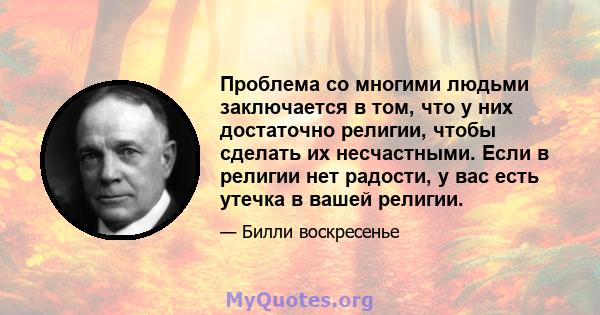 Проблема со многими людьми заключается в том, что у них достаточно религии, чтобы сделать их несчастными. Если в религии нет радости, у вас есть утечка в вашей религии.