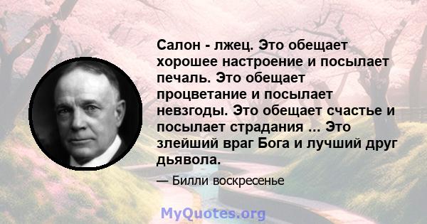 Салон - лжец. Это обещает хорошее настроение и посылает печаль. Это обещает процветание и посылает невзгоды. Это обещает счастье и посылает страдания ... Это злейший враг Бога и лучший друг дьявола.