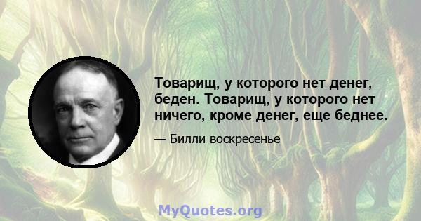 Товарищ, у которого нет денег, беден. Товарищ, у которого нет ничего, кроме денег, еще беднее.