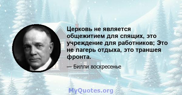 Церковь не является общежитием для спящих, это учреждение для работников; Это не лагерь отдыха, это траншея фронта.