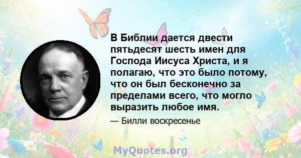 В Библии дается двести пятьдесят шесть имен для Господа Иисуса Христа, и я полагаю, что это было потому, что он был бесконечно за пределами всего, что могло выразить любое имя.