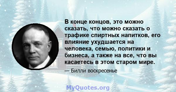 В конце концов, это можно сказать, что можно сказать о трафике спиртных напитков, его влияние ухудшается на человека, семью, политики и бизнеса, а также на все, что вы касаетесь в этом старом мире.