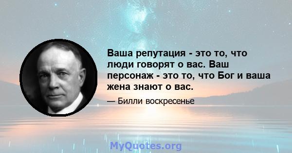 Ваша репутация - это то, что люди говорят о вас. Ваш персонаж - это то, что Бог и ваша жена знают о вас.